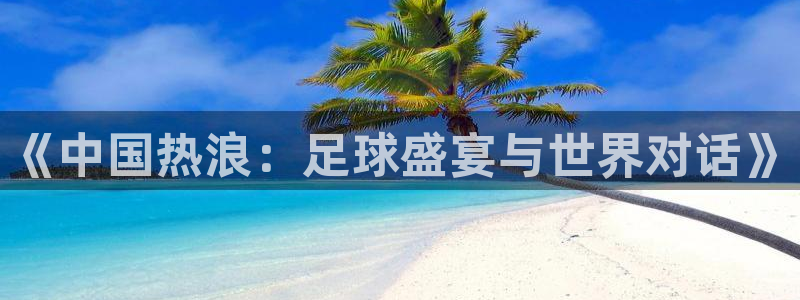 2026世界杯赛制：《中国热浪：足球盛宴与世界对话》
