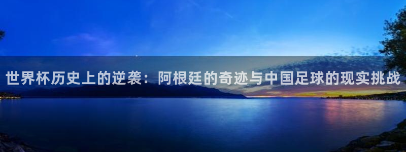 2026 世界杯：世界杯历史上的逆袭：阿根廷的奇迹与中国足球的现实挑战