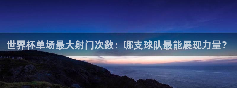2026世界杯亚洲预选赛：世界杯单场最大射门次数：哪支球队最能展现力量？