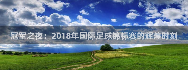 2026世界杯日期：冠军之夜：2018年国际足球锦标赛的辉煌时刻