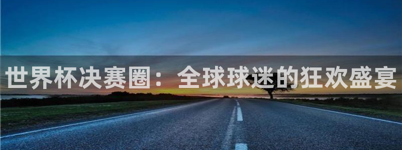 世界杯亚洲区预选赛积分榜：世界杯决赛圈：全球球迷的狂欢盛宴